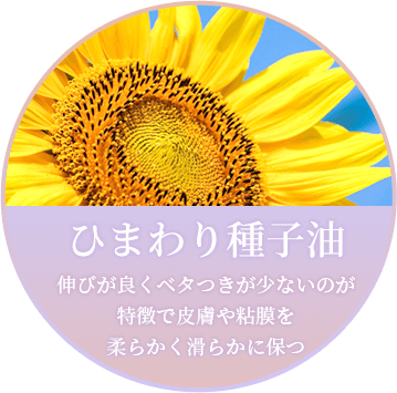 「ひまわり種子油」伸びが良くベタつきが少ないのが 特徴で皮膚や粘膜を 柔らかく滑らかに保つ